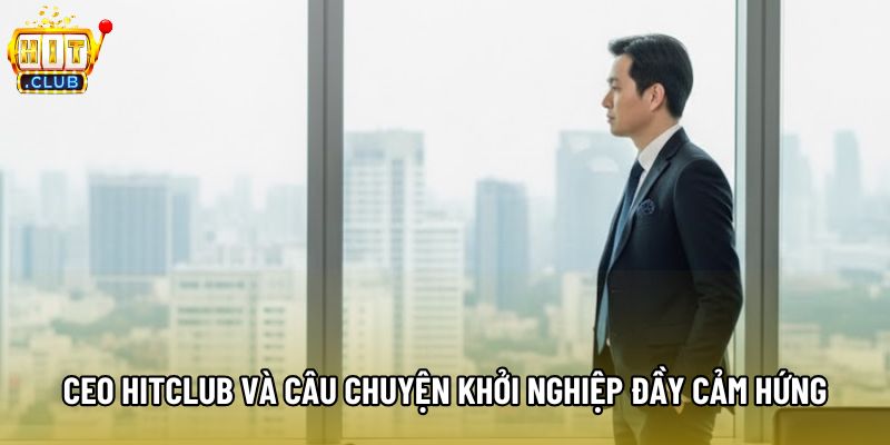 CEO Hitclub và câu chuyện khởi nghiệp đầy cảm hứng CEO Hitclub và câu chuyện khởi nghiệp đầy cảm hứng