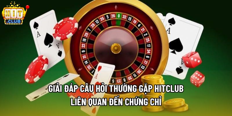 Giải đáp câu hỏi thường gặp Hitclub liên quan đến chứng chỉ Giải đáp câu hỏi thường gặp Hitclub liên quan đến chứng chỉ